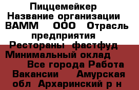 Пиццемейкер › Название организации ­ ВАММ  , ООО › Отрасль предприятия ­ Рестораны, фастфуд › Минимальный оклад ­ 18 000 - Все города Работа » Вакансии   . Амурская обл.,Архаринский р-н